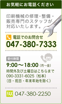 印刷機械の修理・整備・販売専門のスタッフが対応いたします。お気軽にお電話ください 047-380-7333